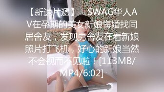 【新速片遞】 ✨SWAG华人AV在孕期的美女新娘悔婚找同居舍友，发现男舍友在看新娘照片打飞机，好心的新娘当然不会视而不见啦！[113MB/MP4/6:02]