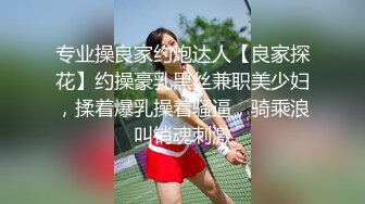 专业操良家约炮达人【良家探花】约操豪乳黑丝兼职美少妇，揉着爆乳操着骚逼，骑乘浪叫销魂刺激