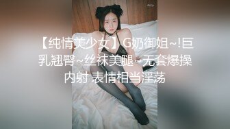 【纯情美少女】G奶御姐~!巨乳翘臀~丝袜美腿~无套爆操内射 表情相当淫荡