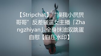 【Stripchat】“操我小屄屄哥哥”反差骚逼女主播「Zhangzhiyan」全身抹油双跳蛋自慰【自压水印】