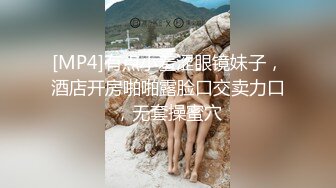 [MP4]有点小羞涩眼镜妹子，酒店开房啪啪露脸口交卖力口，无套操蜜穴