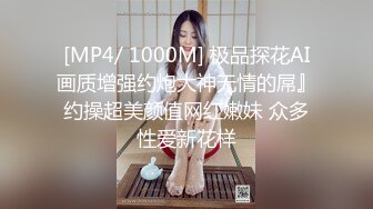 [MP4/ 1000M] 极品探花AI画质增强约炮大神无情的屌』约操超美颜值网红嫩妹 众多性爱新花样