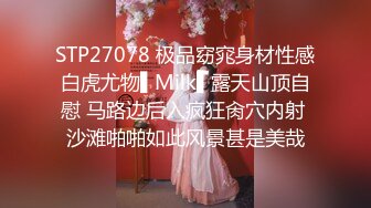 STP27078 极品窈窕身材性感白虎尤物▌Milk▌露天山顶自慰 马路边后入疯狂肏穴内射 沙滩啪啪如此风景甚是美哉