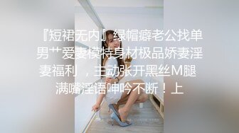 『短裙无内』绿帽癖老公找单男艹爱妻模特身材极品娇妻淫妻福利 ，主动张开黑丝M腿 满嘴淫语呻吟不断！上