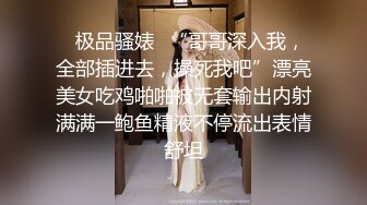 ✿极品骚婊✿“哥哥深入我，全部插进去，操死我吧”漂亮美女吃鸡啪啪被无套输出内射满满一鲍鱼精液不停流出表情舒坦