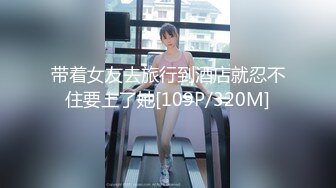 带着女友去旅行到酒店就忍不住要上了她[109P/320M]