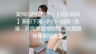 某985高校校花~【乐乐妹妹】兼职下海~扒穴~自摸~洗澡，只跟男友啪啪过，专属胴体奉献给大家