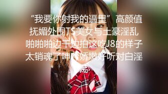 “我要你射我的逼里”高颜值抚媚外围TS美女与土豪淫乱啪啪啪边干边拍这吃J8的样子太销魂了呻吟娇嫩好听对白淫荡