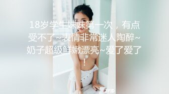 18岁学生妹妹第一次，有点受不了~表情非常迷人陶醉~奶子超级鲜嫩漂亮~爱了爱了！