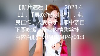 【新片速遞 】♈ ♈ ♈2023.4.11，【寻欢作乐小猪】，泡良佳作，人妻杀手，家中亲自下厨吃饭，卧室内情趣丝袜，百依百顺[990MB/MP4/01:34:34]