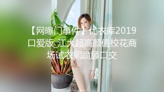 【网曝门事件】优衣库2019口爱版_江大超高颜值校花商场试衣间跪舔口交