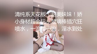 清纯系天花板！甜美妹妹！娇小身材超会玩，玻璃棒插穴狂喷水，一浪接一浪，淫水到处多是