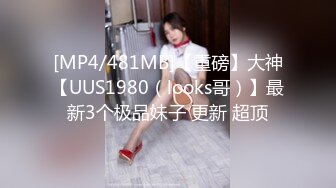 [MP4/481MB]【重磅】大神【UUS1980（looks哥）】最新3个极品妹子 更新 超顶