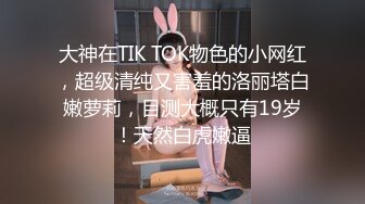 大神在TIK TOK物色的小网红，超级清纯又害羞的洛丽塔白嫩萝莉，目测大概只有19岁！天然白虎嫩逼