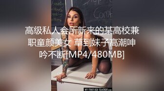 高级私人会所新来的某高校兼职童颜美女 草到妹子高潮呻吟不断[MP4/480MB]