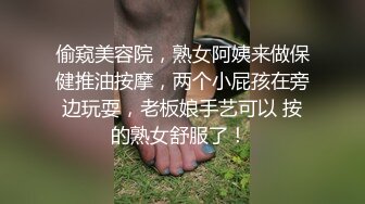 偷窥美容院，熟女阿姨来做保健推油按摩，两个小屁孩在旁边玩耍，老板娘手艺可以 按的熟女舒服了！ 