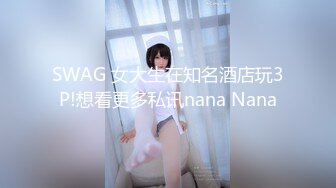 SWAG 女大生在知名酒店玩3P!想看更多私讯nana Nana