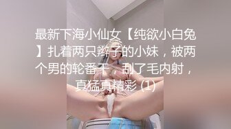 最新下海小仙女【纯欲小白兔】扎着两只辫子的小妹，被两个男的轮番干，刮了毛内射，真猛真精彩 (1)