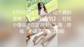 STP30701 兄弟们，这个真的是嫩！【喝一口酸奶】，旺旺小馒头还在发育中，下海，捞钱，小逼逼掰开特别粉