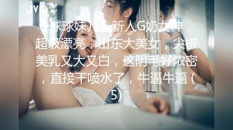 【球球妹儿】新人G奶女神，超级漂亮，山东大美女，尖椒美乳又大又白，这阴毛好浓密，直接干喷水了，牛逼牛逼 (5)