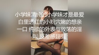 小学妹清纯的小学妹才是最爱 白里透红的小粉穴嫩的想亲一口 纯欲的外表与放荡的淫叫 反差感超强