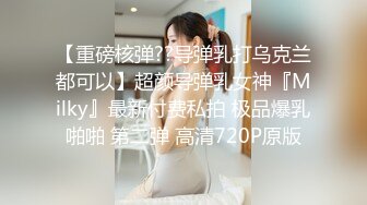 【重磅核弹??导弹乳打乌克兰都可以】超颜导弹乳女神『Milky』最新付费私拍 极品爆乳啪啪 第二弹 高清720P原版