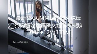 最新SSGCMM媚顏超火純母狗肉體改造擴陰女體解析視頻[308P+12V/331M]