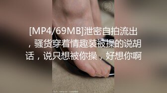 [MP4/69MB]泄密自拍流出，骚货穿着情趣装被操的说胡话，说只想被你操，好想你啊