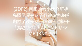 [2DF2] 四眼帅气小伙会所找高质量漂亮妹子开钟点房啪啪啪付了钱美女干啥都主动被干的紧抓床单尖叫 2[MP4/52MB][BT种子]