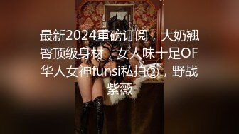 最新2024重磅订阅，大奶翘臀顶级身材，女人味十足OF华人女神funsi私拍②，野战紫薇