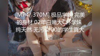 [MP4/ 370M] 极品学妹 完美的身材 02年白嫩大C杯学妹 纯天然 无污染 00的学生真大胆