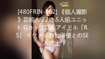 [480FRIN-002] 《個人撮影》芸能人 22歳 5人組ユニット Gカップ巨乳アイドル「R.S」 イケメン舞台俳優とのSEX 流出