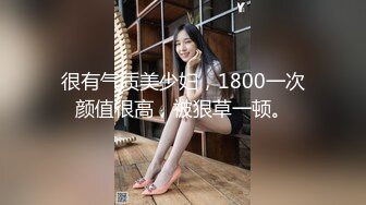 很有气质美少妇，1800一次颜值很高，被狠草一顿。