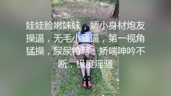 娃娃脸嫩妹妹，娇小身材炮友操逼，无毛小骚逼，第一视角猛操，尿尿特写，娇喘呻吟不断，极度淫骚