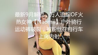 最新9月解锁，万人追踪OF火热女神【Naomii】户外骑行运动裤破裂，被粉丝在自行车上肏内射