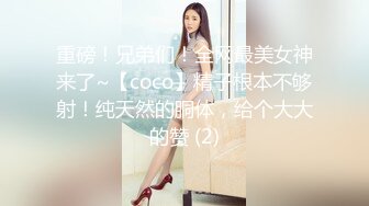 重磅！兄弟们！全网最美女神来了~【coco】精子根本不够射！纯天然的胴体，给个大大的赞 (2)