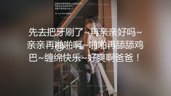 先去把牙刷了~再亲亲好吗~亲亲再啪啪啊~啪啪再舔舔鸡巴~缠绵快乐~好爽啊爸爸！