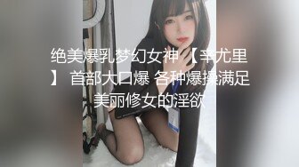 绝美爆乳梦幻女神 【辛尤里】 首部大口爆 各种爆操满足美丽修女的淫欲