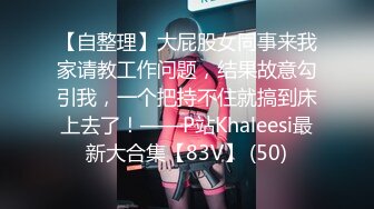 【自整理】大屁股女同事来我家请教工作问题，结果故意勾引我，一个把持不住就搞到床上去了！——P站Khaleesi最新大合集【83V】 (50)