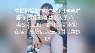 高挑御姐女神女神口口声声说爱你 嘴里却含着别人的鸡，老公刚上班，约小哥哥来家 在房间里被后入最后射满丝袜腿