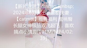 【新片速遞】&nbsp;&nbsp;2024年6月流出，帝都夫妻，【catmtt】推特福利 蜜桃臀长腿女神极品双飞起飞，喜欢搞点小情趣[101M/MP4/02:39]