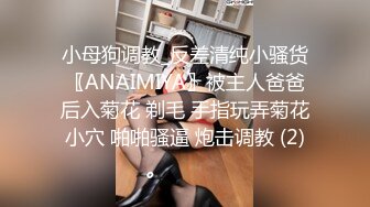 小母狗调教_反差清纯小骚货〖ANAIMIYA〗被主人爸爸后入菊花 剃毛 手指玩弄菊花小穴 啪啪骚逼 炮击调教 (2)