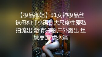 【极品御姐】91女神极品丝袜母狗『小语』大尺度性爱私拍流出 激情啪啪 户外露出 丝袜高跟 虐恋篇