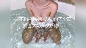 寻花偷拍系列-男主约了个高颜值大奶美女啪啪…