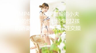 [MP4/1.01G]家庭偸拍小夫妻的性福生活~已经生过2孩的娇妻身材依然炸裂~性交频繁各种体位