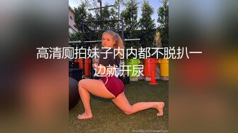 高清厕拍妹子内内都不脱扒一边就开尿