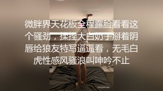 微胖界天花板全程露脸看看这个骚劲，揉捏大白奶子掰着阴唇给狼友特写逼逼看，无毛白虎性感风骚浪叫呻吟不止