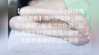 【按摩店男技师勾搭小妹妹做特殊服务】清纯眼镜妹，00后小萝莉，鸳鸯浴女仆装，近距离镜头对准鲍鱼插入细节，体验青春嫩妹的温柔服务