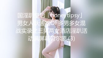 国淫趴皇后「honeytipsy」男女人妖通吃OF多男多女混战实录之三男两女酒店淫趴活动满屏幕荷尔蒙 (3)