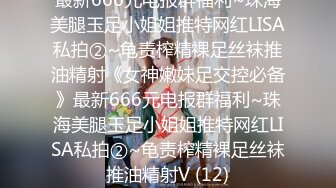 最新666元电报群福利~珠海美腿玉足小姐姐推特网红LISA私拍②~龟责榨精裸足丝袜推油精射《女神嫩妹足交控必备》最新666元电报群福利~珠海美腿玉足小姐姐推特网红LISA私拍②~龟责榨精裸足丝袜推油精射V (12)